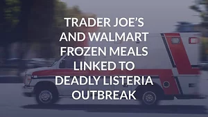 Trader Joe’s and Walmart Frozen Meals Linked to Deadly Listeria Outbreak